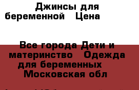 Джинсы для беременной › Цена ­ 1 000 - Все города Дети и материнство » Одежда для беременных   . Московская обл.